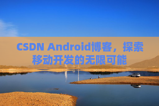 CSDN Android博客,探索移动开发的无限可能
